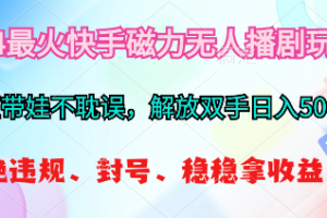 （10481期）2024最火快手磁力无人播剧玩法，解放双手日入500+