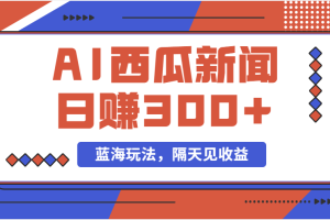 （11251期）蓝海最新玩法西瓜视频原创搞笑新闻当天有收益单号日赚300+项目