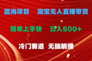 (11297期)蓝海项目 淘宝无人直播冷门赛道 日赚500+无脑躺赚 小白有手就行