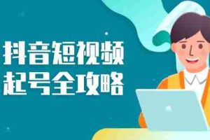 （13230期）抖音短视频起号全攻略：从算法原理到运营技巧，掌握起号流程与底层逻辑