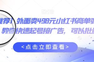 外面卖498元小红书商单变现项目，教你快速起号接广告，可以批量起号