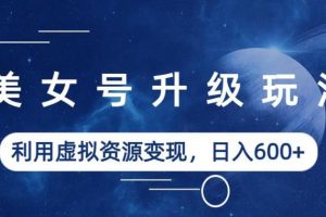 美女号升级玩法,利用虚拟资源变现,日入600+(教程+素材)【揭秘】