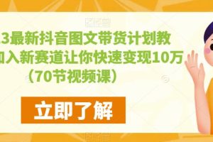 2023最新抖音图文带货计划教程,加入新赛道让你快速变现10万+(70节视频课)