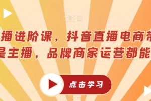 超能主播进阶课,抖音直播电商带货,不止是主播,品牌商家运营都能学的