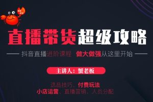 蟹老板抖音直播带货超级攻略：抖音直播带货的详细玩法，小店运营、付费投放等