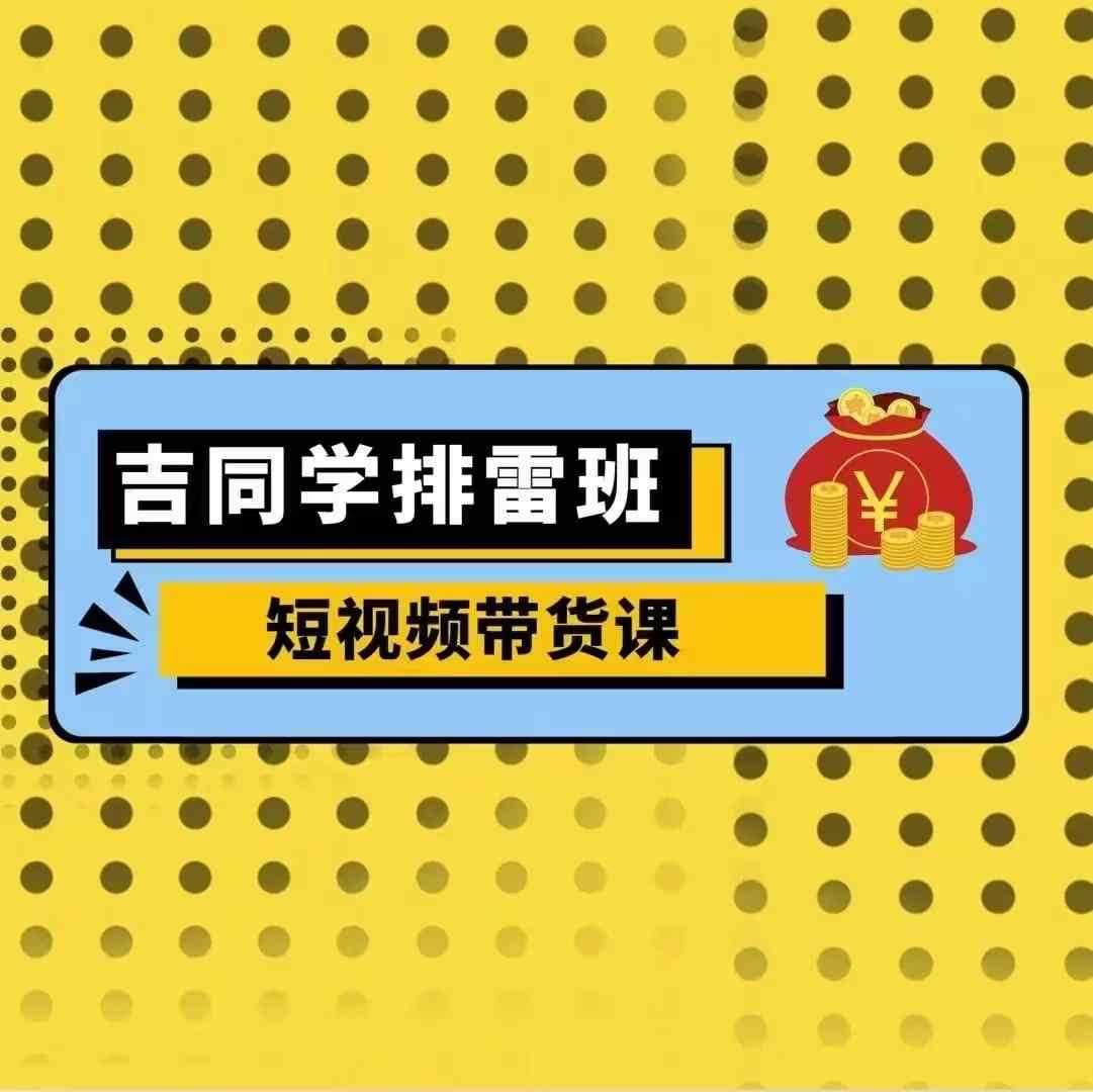 吉同学排雷班短视频带货课,零基础·详解流量成果