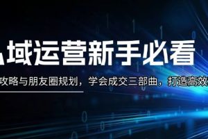 （13416期）私域运营新手必看：养号攻略与朋友圈规划，学会成交三部曲，打造高效私域