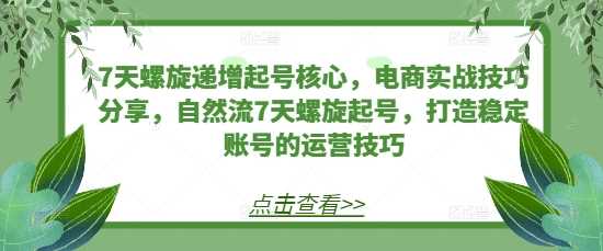 7天螺旋递增起号核心,电商实战技巧分享,自然流7天螺旋起号,打造稳定账号的运营技巧