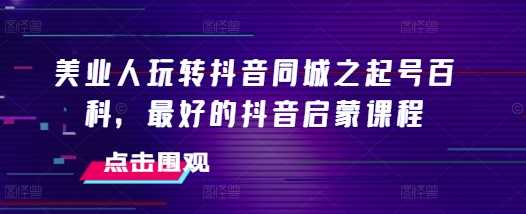 美业人玩转抖音同城之起号百科,最好的抖音启蒙课程