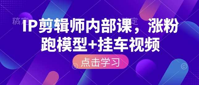 IP剪辑师内部课,涨粉跑模型+挂车视频