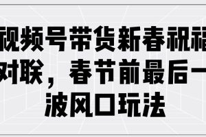 （13991期）视频号带货新春祝福对联，春节前最后一波风口玩法