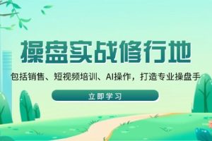 （14037期）操盘实战修行地：包括销售、短视频培训、AI操作，打造专业操盘手
