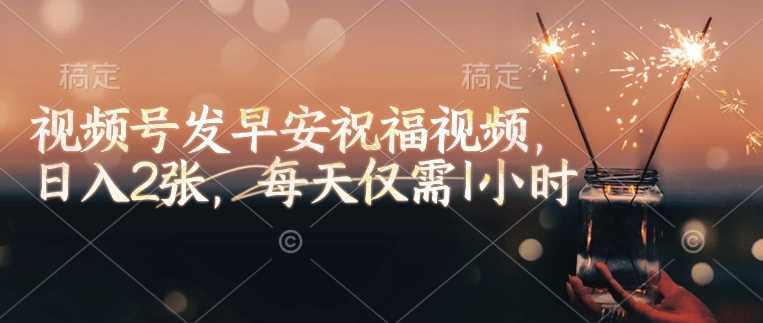 视频号发早安祝福视频,日入2张,每天仅需1小时