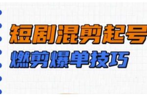 短剧实操教学，短剧混剪起号燃剪爆单技巧