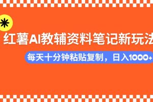 （14350期）小红书AI教辅资料笔记新玩法，0门槛，可批量可复制，一天十分钟发笔记…