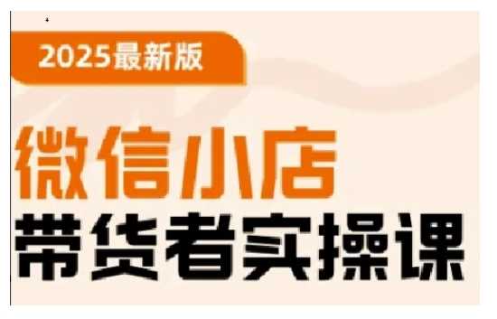 2025最新版微信小店带货者实操课,基础操作到高级运营技巧,快速上手