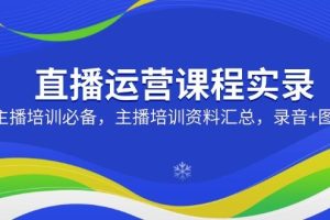 （14388期）直播运营课程实录：主播培训必备，主播培训资料汇总，录音+图片