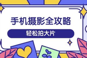（14476期）手机摄影全攻略，从拍摄到剪辑，训练营带你玩转短视频，轻松拍大片