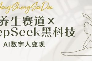 （14489期）养生赛道×DeepSeek黑科技：AI数字人变现，小白也能月入过万