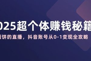 （14497期）2025超个体赚钱秘籍：不画饼的直播，抖音账号从0-1变现全攻略