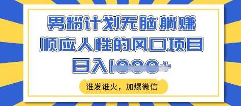 男粉计划无脑躺Z,顺应人性的风口项目,谁发谁火,加爆微信,日入多张【揭秘】
