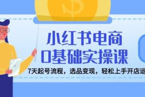 （14534期）小红书电商0基础实操课，7天起号流程，选品变现，轻松上手开店运营