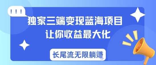 独家三端变现蓝海项目,让你收益最大化,长尾流无限躺挣