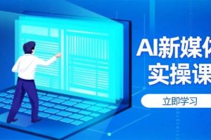 （14346期）AI新媒体实操课，快速提升账号权重，打造高曝光主页与爆款内容