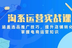 （14427期）淘系运营实战课，涵盖选品推广技巧，提升店铺转化率，掌握电商运营知识
