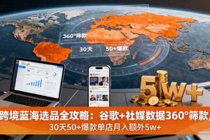 （16106期）跨境蓝海选品全攻略：谷歌+社媒数据360°筛款,30天50+爆款单店月入额外5w+