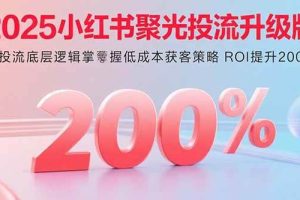 （15942期）2025小红书聚光投流升级版 从投流底层逻辑掌握低成本获客策略 ROI提升200%