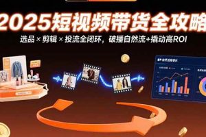 （15513期）2025短视频带货全攻略：选品×剪辑×投流全闭环，破播自然流+撬动高ROI