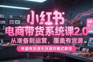 （15258期）小红书电商带货系统课2.0，从准备到运营，覆盖有货源无货源双模式教学