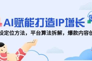 （14911期）AI赋能打造IP增长，人设定位方法，平台算法拆解，爆款内容创作