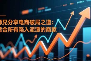 （16578期）师兄分享电商破局之道：适合所有陷入泥潭的商家