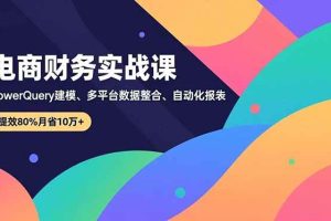 （16746期）电商财务实战课，Power Query建模、多平台数据整合、自动化报表，提效80%月省10万+