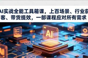 （16819期）AI实战全能工具箱课，上百场景、行业获客、带货提效，一部课程应对所有需求