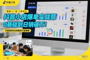 抖音小店爆单实战营，0基础到日销破万，可复制的抖店爆款打造课程
