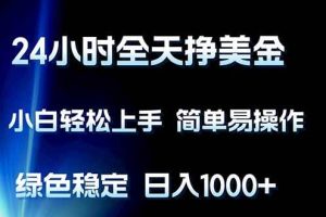 （17557期）24小时全天挣美金，小白轻松上手，简单易操作，绿色稳定，日入1000+