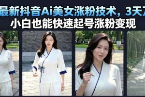 7月最新抖音Ai美女涨粉技术，3天万粉，小白也能快速起号涨粉变现