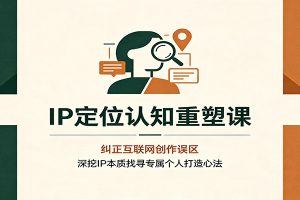 IP定位认知重塑课:纠正互联网创作误区,深挖IP本质找寻专属个人打造心法