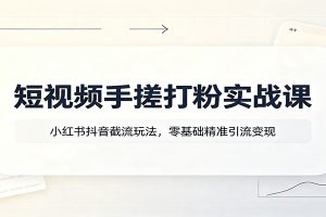 短视频手搓打粉实战课:小红书抖音截流玩法,零基础精准引流变现