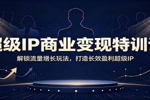 超级IP商业变现特训课:解锁流量增长玩法,打造长效盈利超级IP