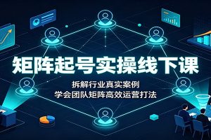 矩阵起号实操线下课:拆解行业真实案例,学会团队矩阵高效运营打法