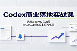 Codex商业落地实战课:掌握全套AI办公技能,抓住风口降低成本放大收益