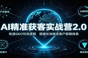 AI精准获客实战营2.0:吃透GEO引流逻辑,搭建长效稳定客户获取体系