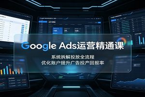 Google Ads运营精通课:系统拆解投放全流程,优化账户提升广告投产回报率