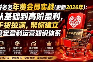 （19762期）拼多多年费会员实战(更新2026年)：从基础到高阶盈利，干货拉满，帮你建立稳定盈利运营知识体系