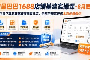 (19775期)阿里巴巴1688店铺基建实操课-8月更新;工作台下载到旺铺装修客服分流,手把手搞定开店全部必备操作