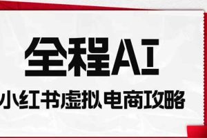 （19813期）全程AI自动化｜小红书虚拟电商轻资产变现全攻略